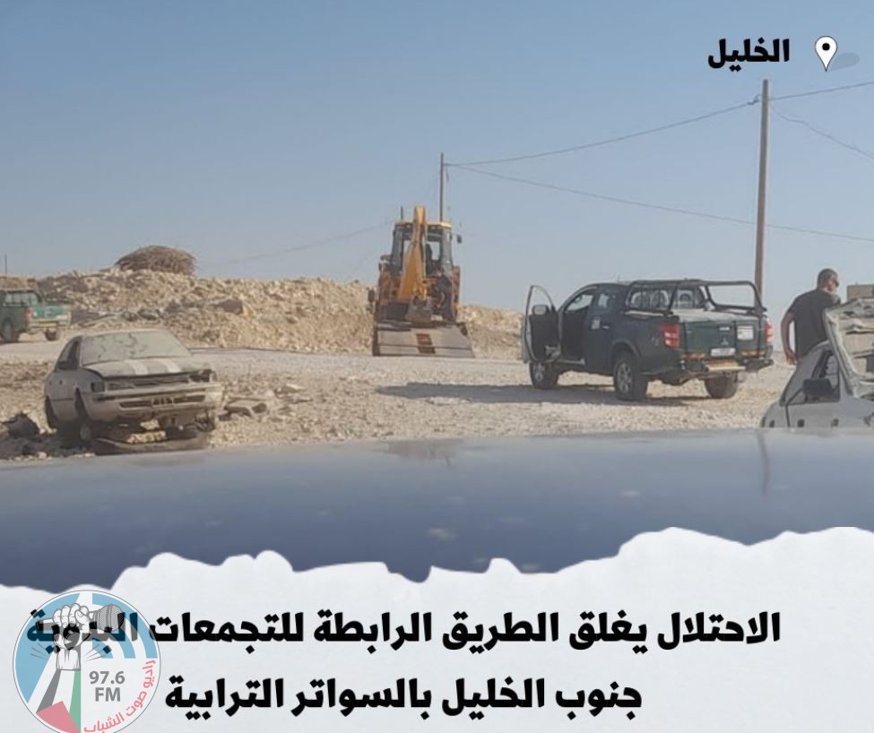 الاحتلال يغلق الطريق الرابطة للتجمعات البدوية جنوب الخليل بالسواتر الترابية