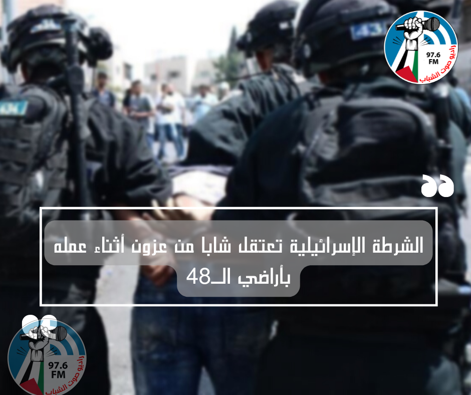 الشرطة الإسرائيلية تعتقل شابا من عزون أثناء عمله بأراضي الـ48