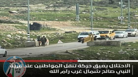 رام الله: الاحتلال يعيق حركة تنقل المواطنين عند قرية النبي صالح