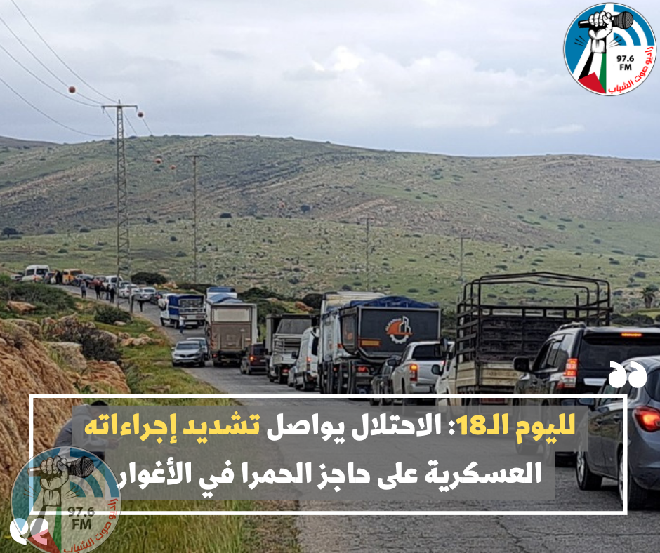 لليوم الـ18: الاحتلال يواصل تشديد إجراءاته العسكرية على حاجز الحمرا في الأغوار