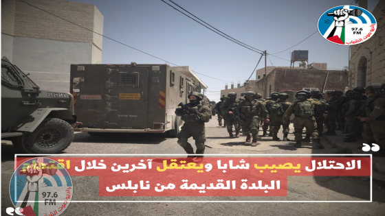 الاحتلال يصيب شابا ويعتقل آخرين خلال اقتحام البلدة القديمة من نابلس