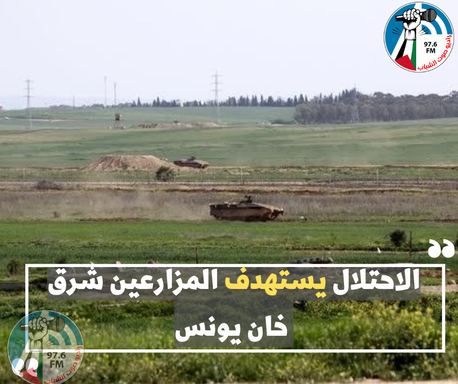 الاحتلال يستهدف المزارعين شرق خان يونس
