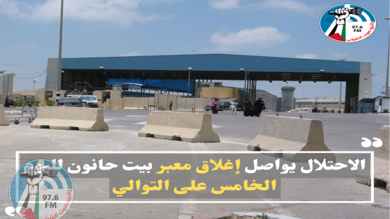 الاحتلال يواصل إغلاق معبر بيت حانون لليوم الخامس على التوالي