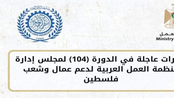 منظمة العمل العربية تطلق خطة عربية لتعزيز صمود العمال وكسر تداعيات الحصار